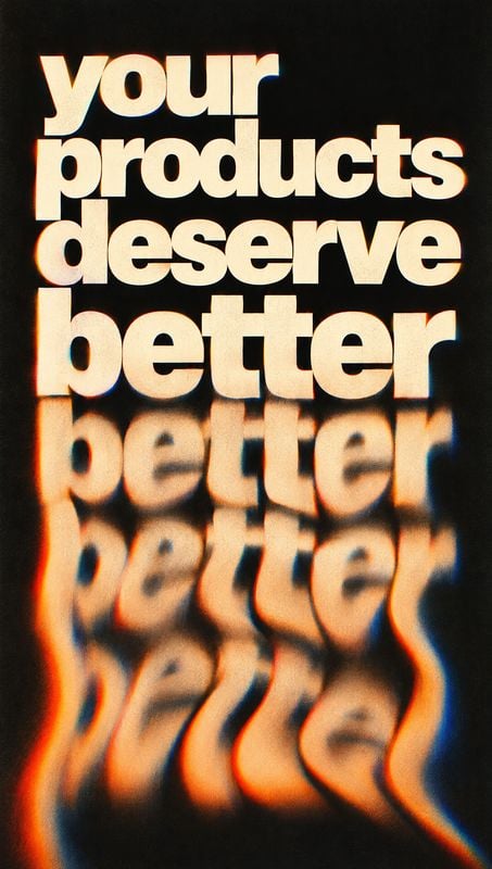 black friday product photo: Bold cream lettering spelling “your products deserve better” fills a dark, vertically composed graphic, with a blurred, rippling re…